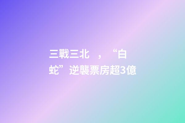 三戰三北，“白蛇”逆襲票房超3億